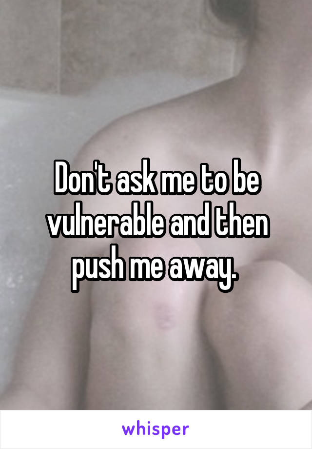 Don't ask me to be vulnerable and then push me away. 