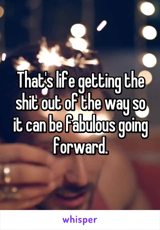 That's life getting the shit out of the way so it can be fabulous going forward.