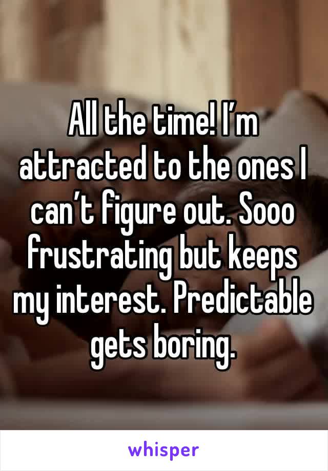 All the time! I’m attracted to the ones I can’t figure out. Sooo frustrating but keeps my interest. Predictable gets boring. 