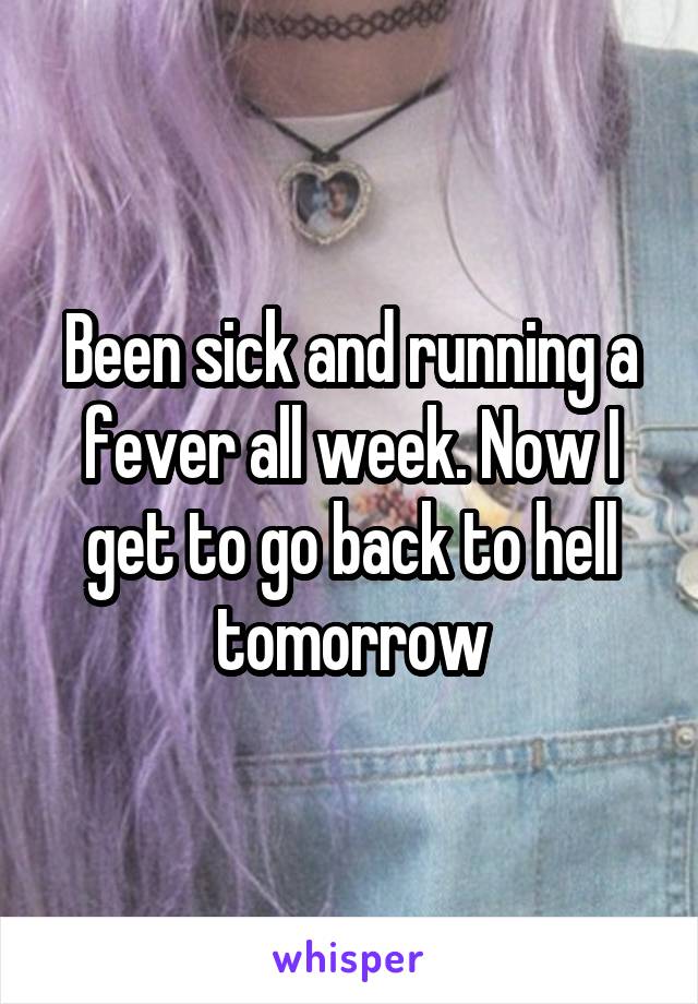 Been sick and running a fever all week. Now I get to go back to hell tomorrow