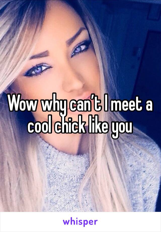 Wow why can’t I meet a cool chick like you 