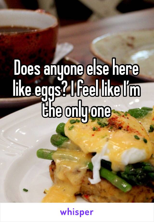Does anyone else here like eggs? I feel like I’m the only one