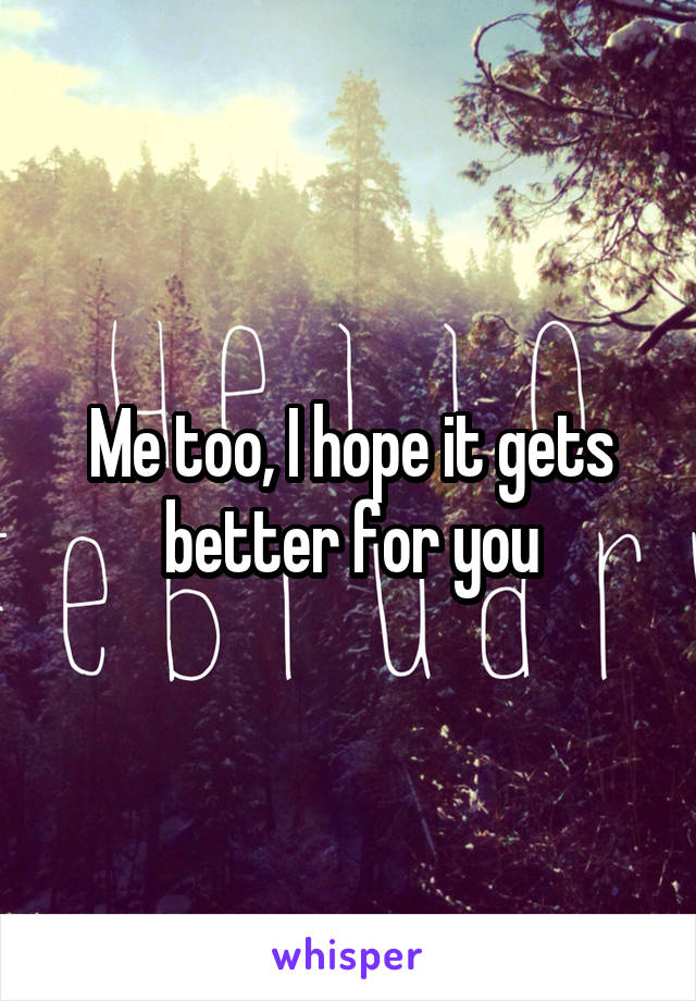 Me too, I hope it gets better for you