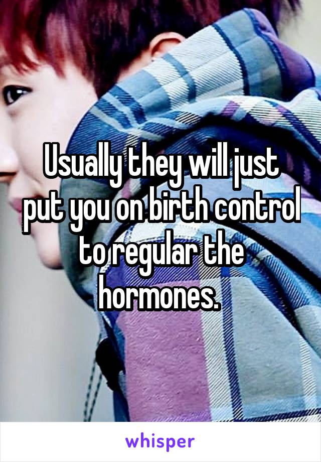 Usually they will just put you on birth control to regular the hormones. 
