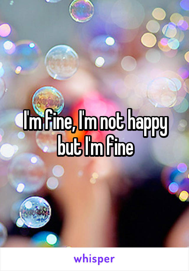 I'm fine, I'm not happy but I'm fine