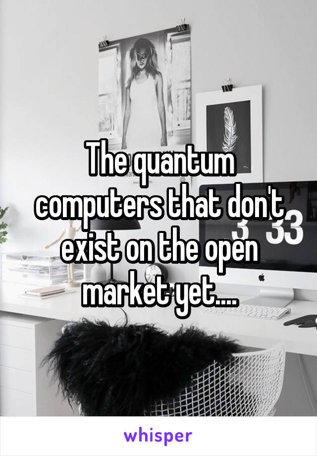 The quantum computers that don't exist on the open market yet....