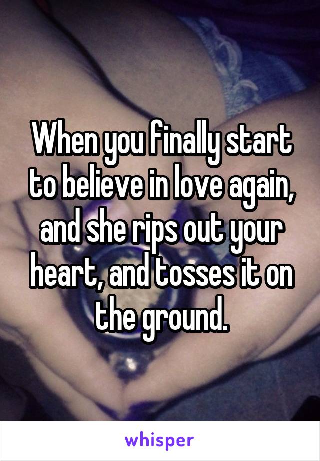 When you finally start to believe in love again, and she rips out your heart, and tosses it on the ground.