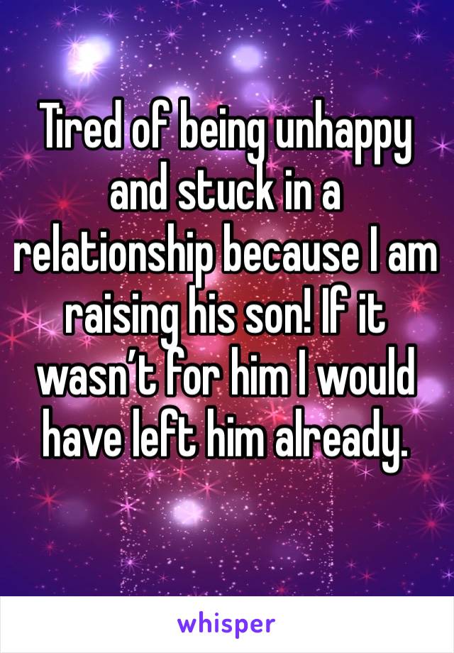 Tired of being unhappy and stuck in a relationship because I am raising his son! If it wasn’t for him I would have left him already. 