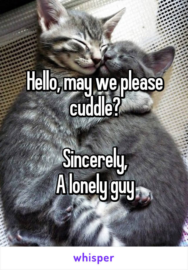 Hello, may we please cuddle?

Sincerely,
A lonely guy