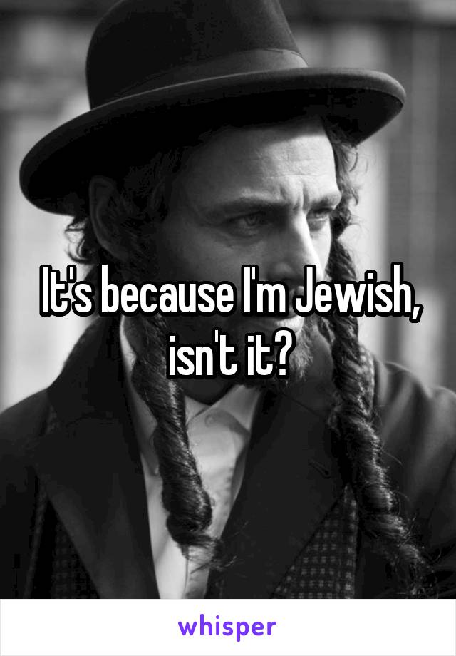 It's because I'm Jewish, isn't it?
