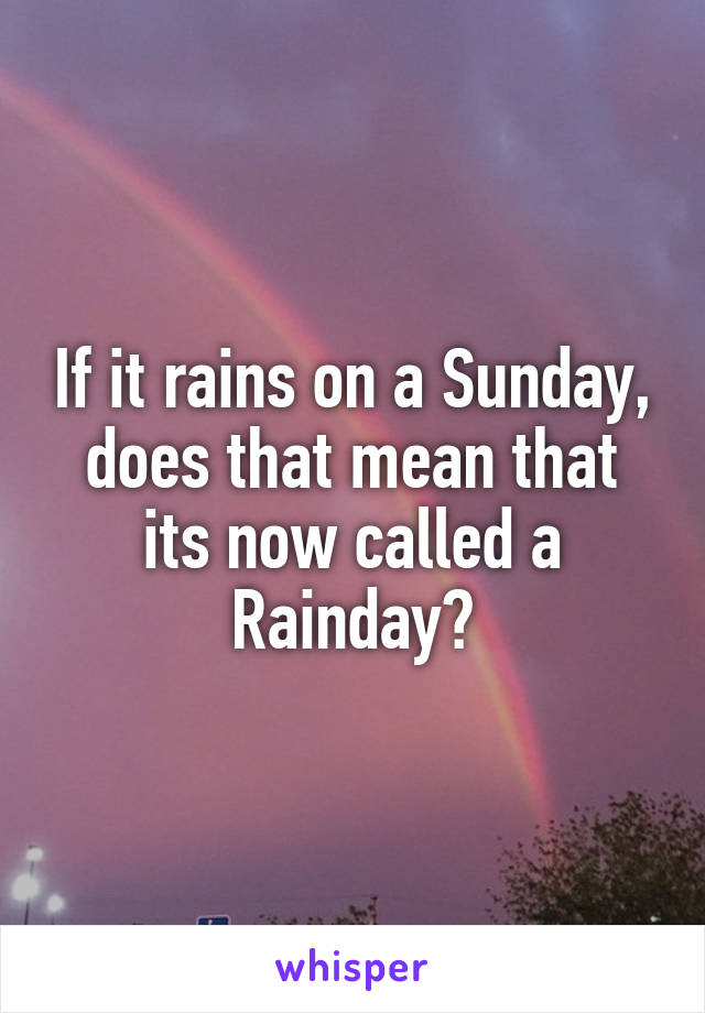 If it rains on a Sunday, does that mean that its now called a Rainday?
