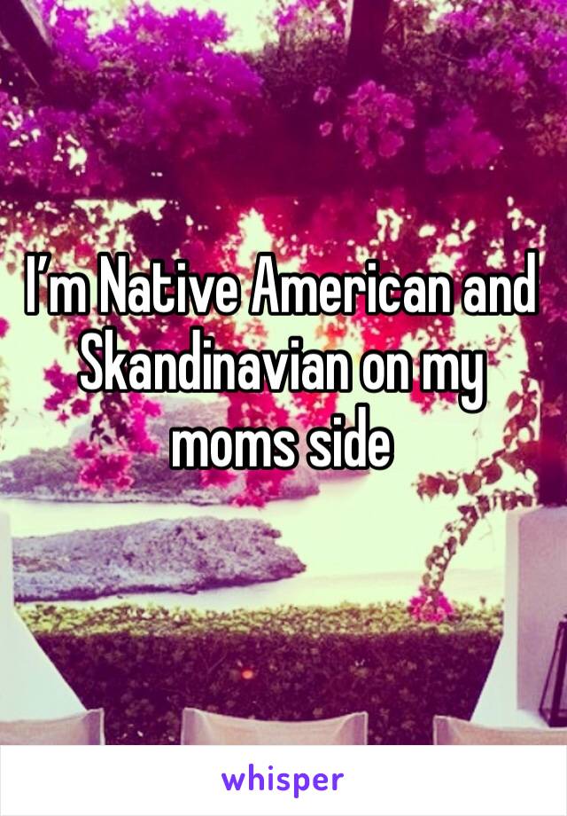 I’m Native American and Skandinavian on my moms side 