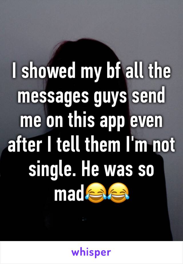 I showed my bf all the messages guys send me on this app even after I tell them I'm not single. He was so mad😂😂