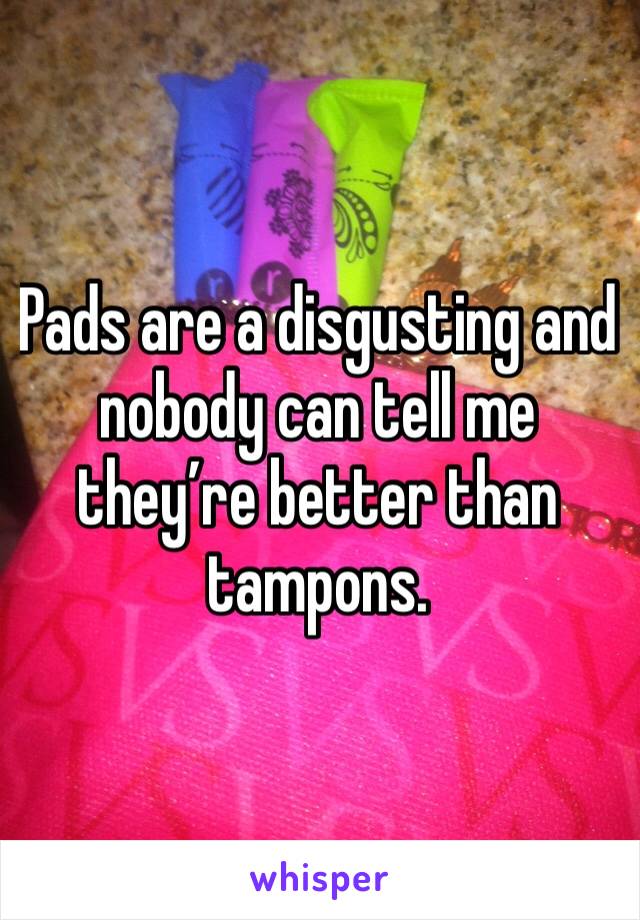 Pads are a disgusting and nobody can tell me they’re better than tampons. 