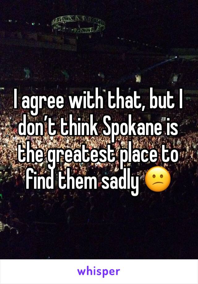 I agree with that, but I don’t think Spokane is the greatest place to find them sadly 😕
