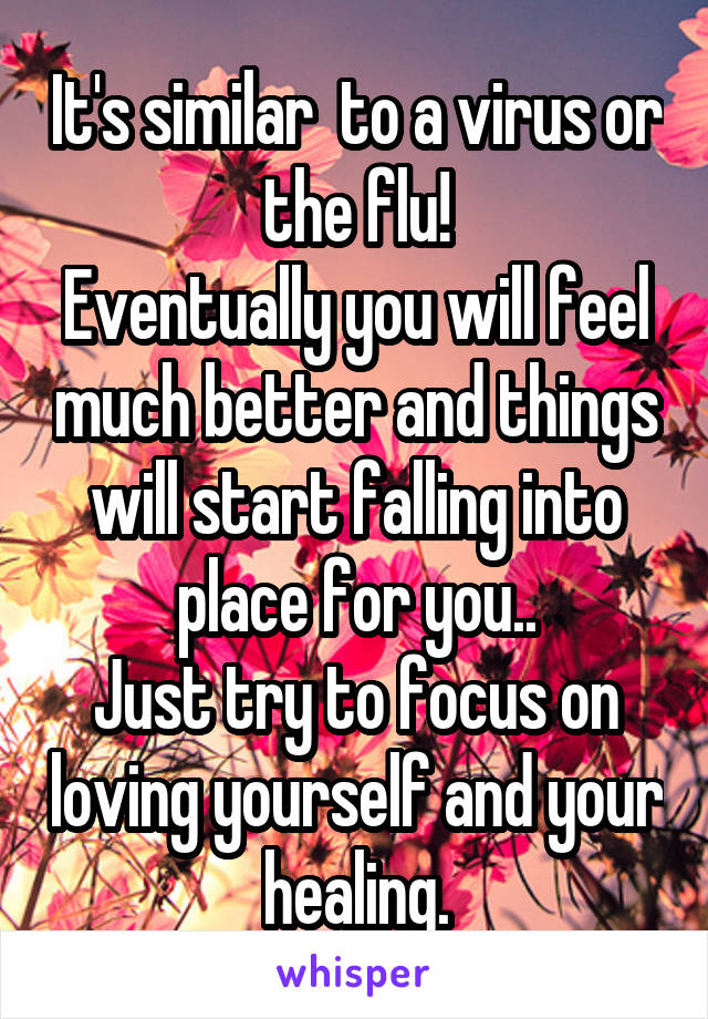 It's similar  to a virus or the flu!
Eventually you will feel much better and things will start falling into place for you..
Just try to focus on loving yourself and your healing.