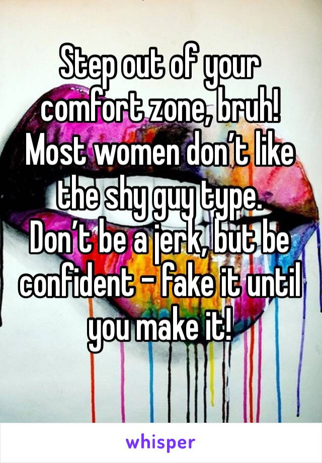 Step out of your comfort zone, bruh!
Most women don’t like the shy guy type.
Don’t be a jerk, but be confident - fake it until you make it!