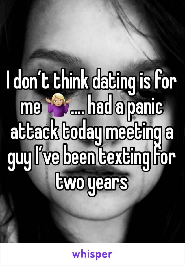I don’t think dating is for me 🤷🏼‍♀️.... had a panic attack today meeting a guy I’ve been texting for two years 