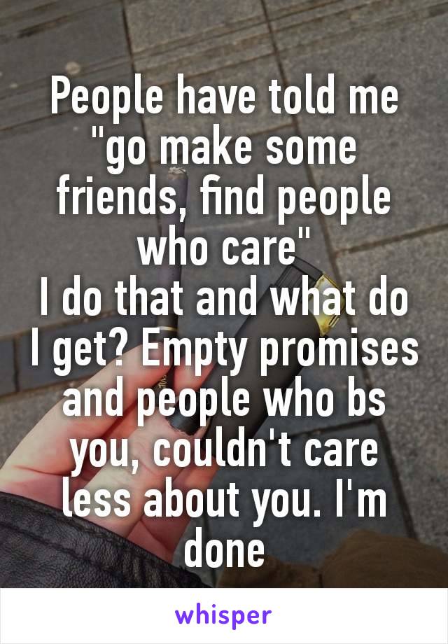 People have told me "go make some friends, find people​ who care"
I do that and what do I get? Empty promises and people who bs you, couldn't care less about you. I'm done