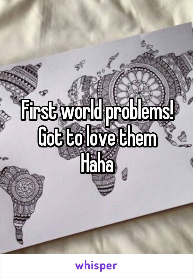 First world problems!
Got to love them
Haha