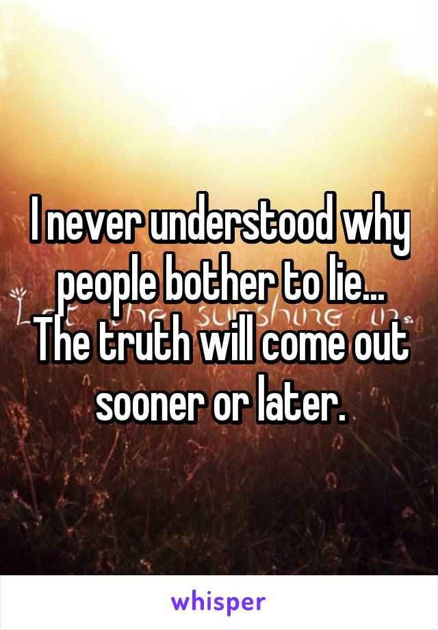 I never understood why people bother to lie... The truth will come out sooner or later.