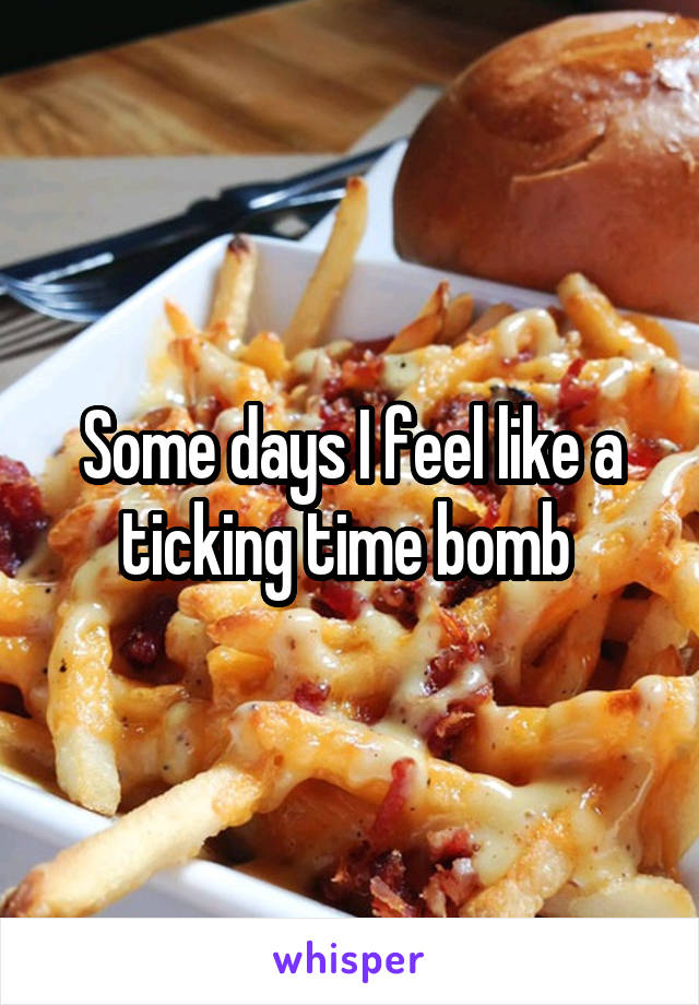 Some days I feel like a ticking time bomb 