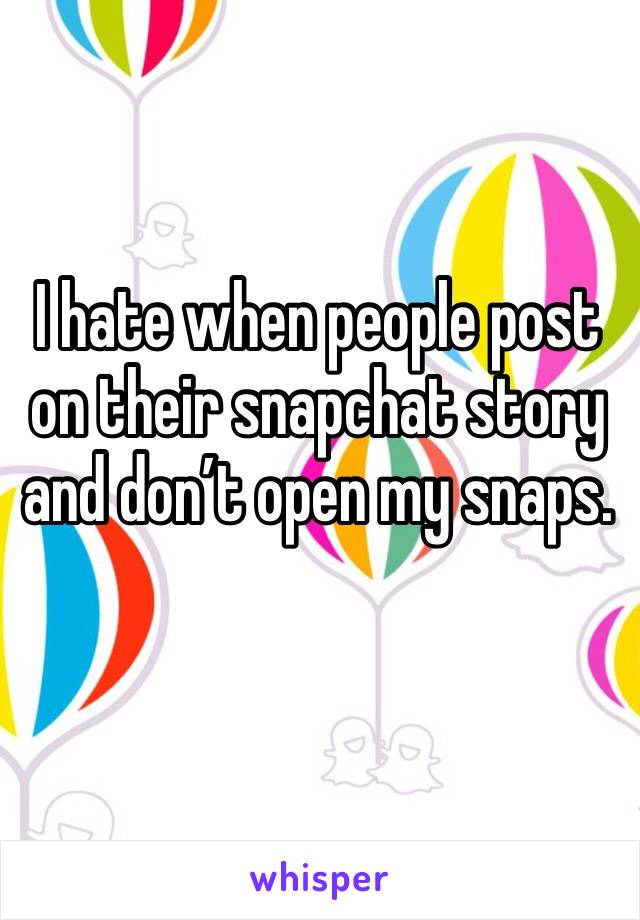 I hate when people post on their snapchat story and don’t open my snaps.