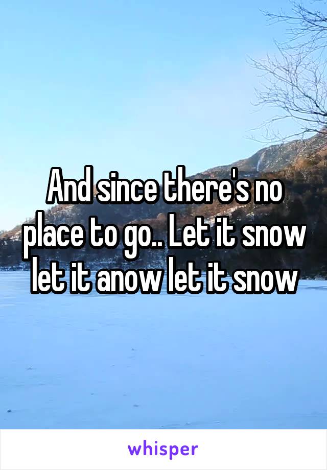 And since there's no place to go.. Let it snow let it anow let it snow