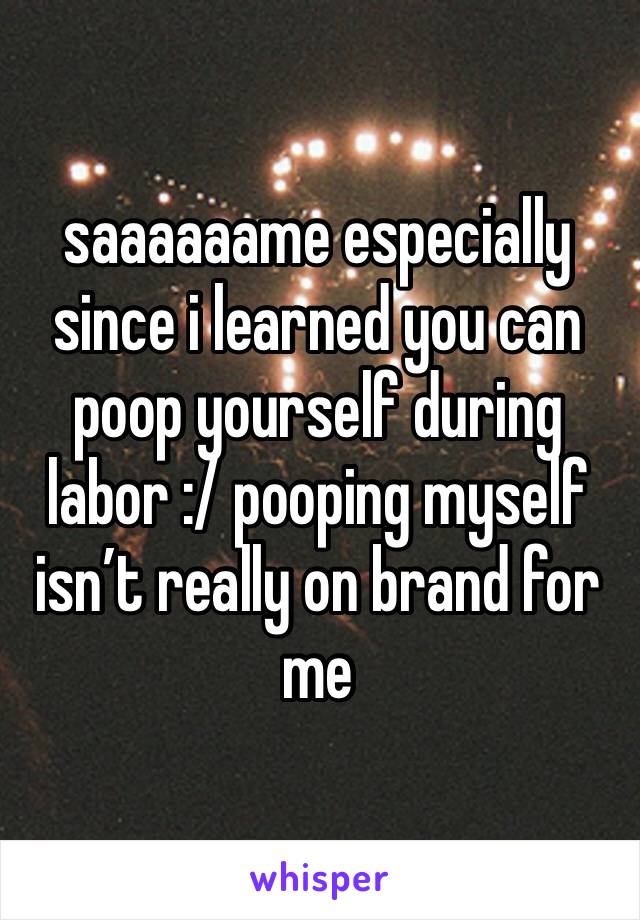 saaaaaame especially since i learned you can poop yourself during labor :/ pooping myself isn’t really on brand for me