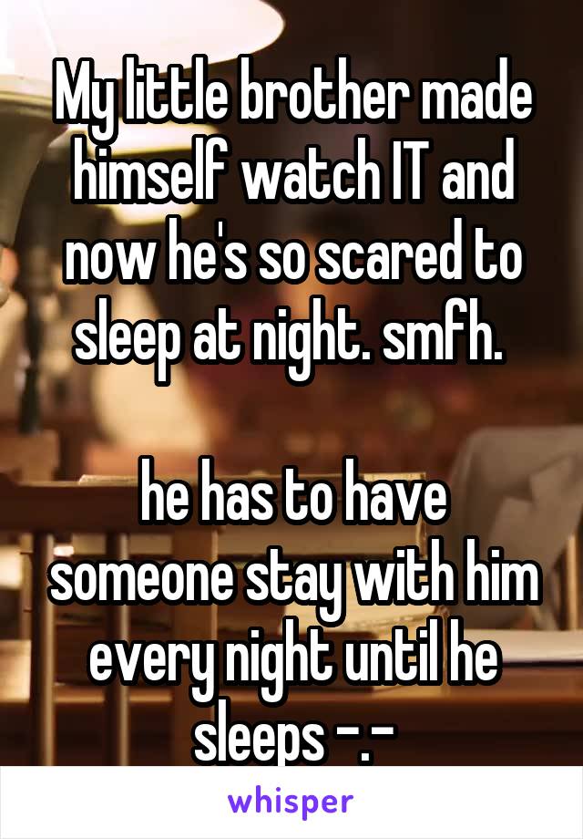 My little brother made himself watch IT and now he's so scared to sleep at night. smfh. 

he has to have someone stay with him every night until he sleeps -.-