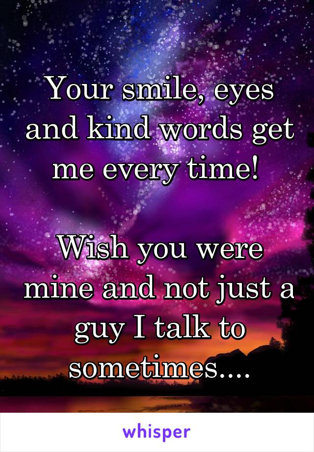 Your smile, eyes and kind words get me every time! 

Wish you were mine and not just a guy I talk to sometimes....