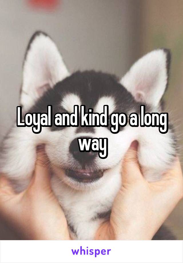 Loyal and kind go a long way