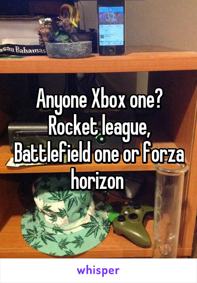 Anyone Xbox one? Rocket league, Battlefield one or forza horizon 