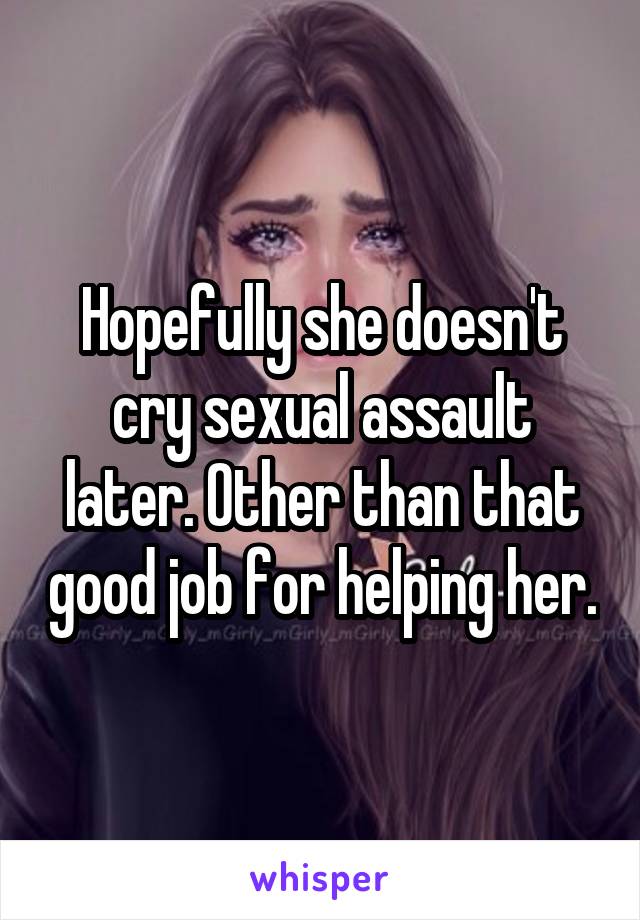 Hopefully she doesn't cry sexual assault later. Other than that good job for helping her.