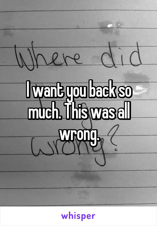 I want you back so much. This was all wrong.