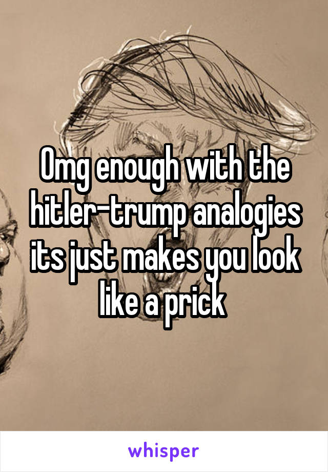 Omg enough with the hitler-trump analogies its just makes you look like a prick 