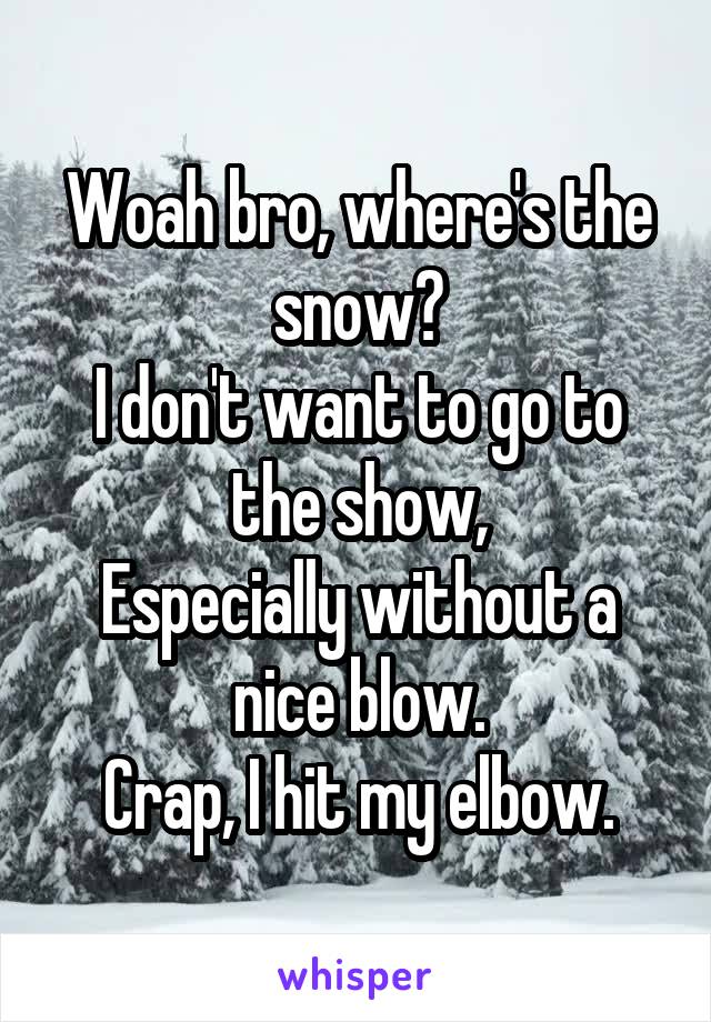 Woah bro, where's the snow?
I don't want to go to the show,
Especially without a nice blow.
Crap, I hit my elbow.