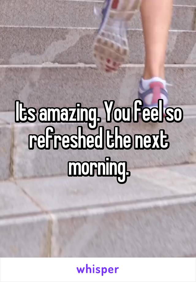 Its amazing. You feel so refreshed the next morning.