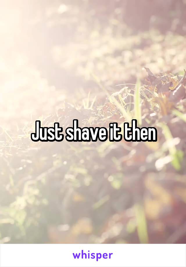 Just shave it then