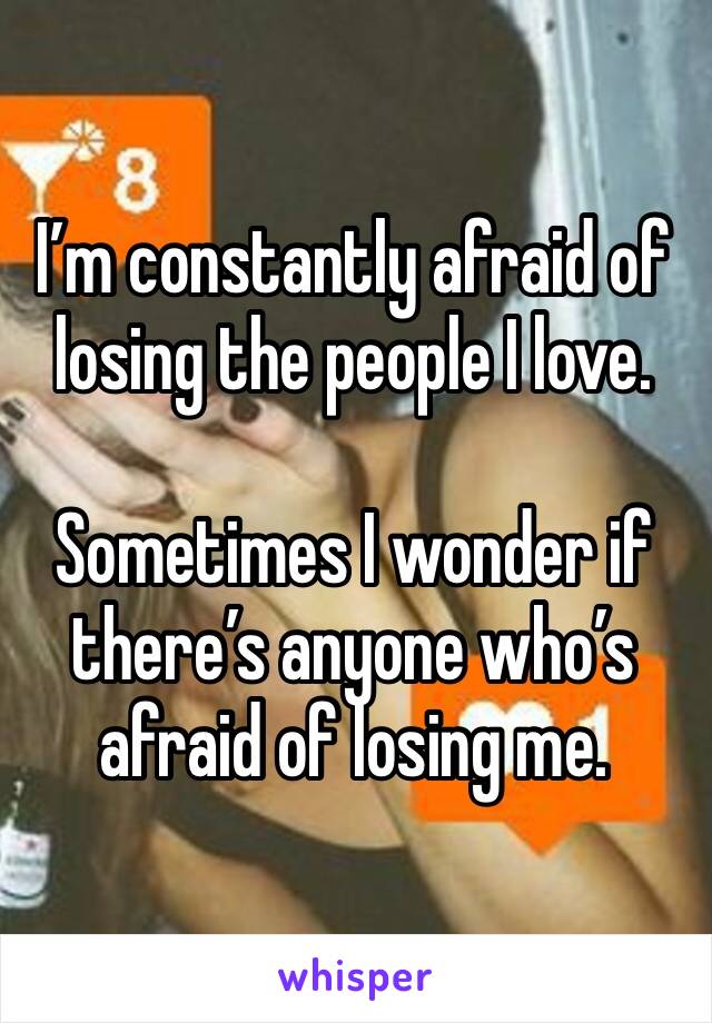 I’m constantly afraid of losing the people I love.

Sometimes I wonder if there’s anyone who’s afraid of losing me.