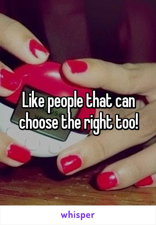 Like people that can choose the right too!