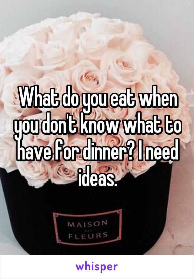 What do you eat when you don't know what to have for dinner? I need ideas.
