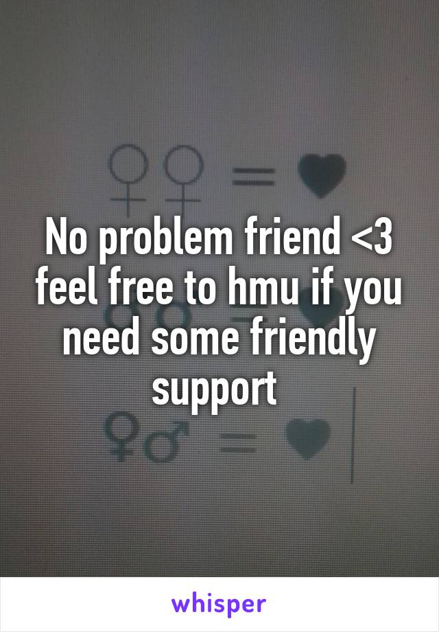 No problem friend <3 feel free to hmu if you need some friendly support 