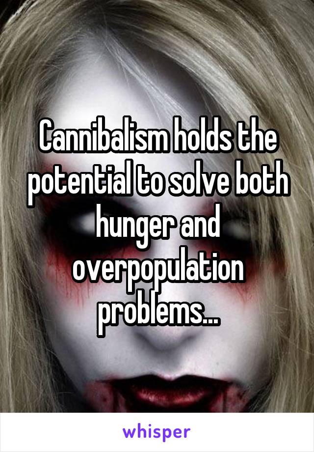 Cannibalism holds the potential to solve both hunger and overpopulation problems...