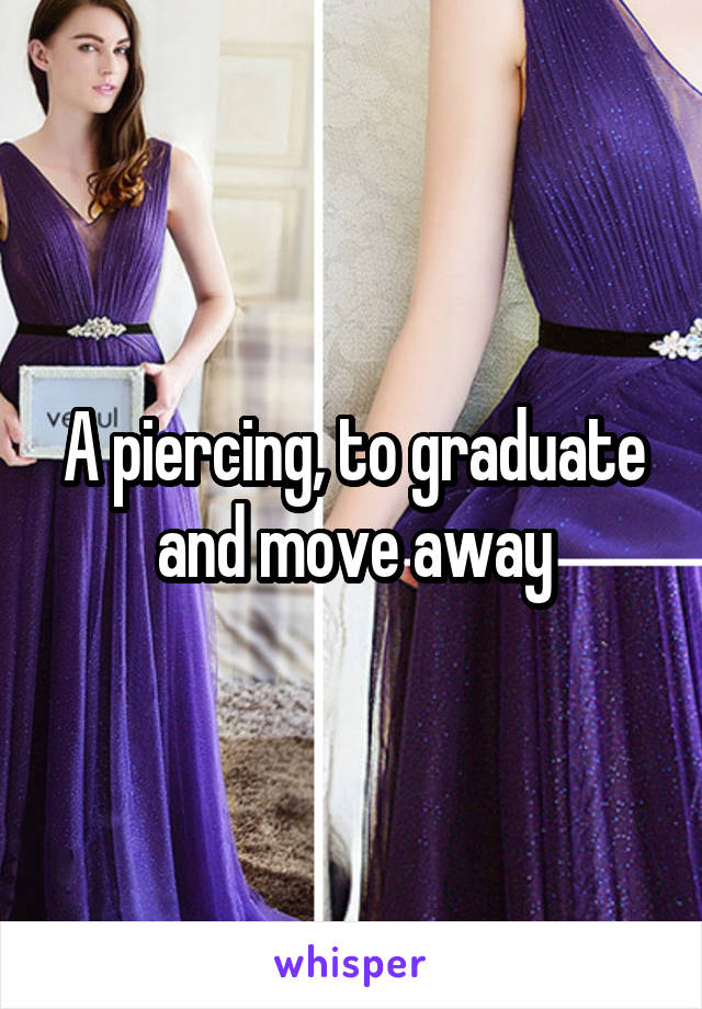 A piercing, to graduate and move away
