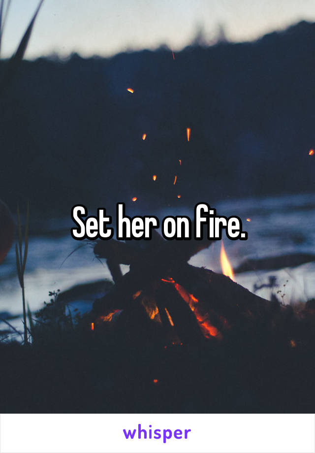  Set her on fire. 