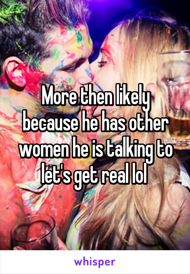 More then likely because he has other women he is talking to let's get real lol 