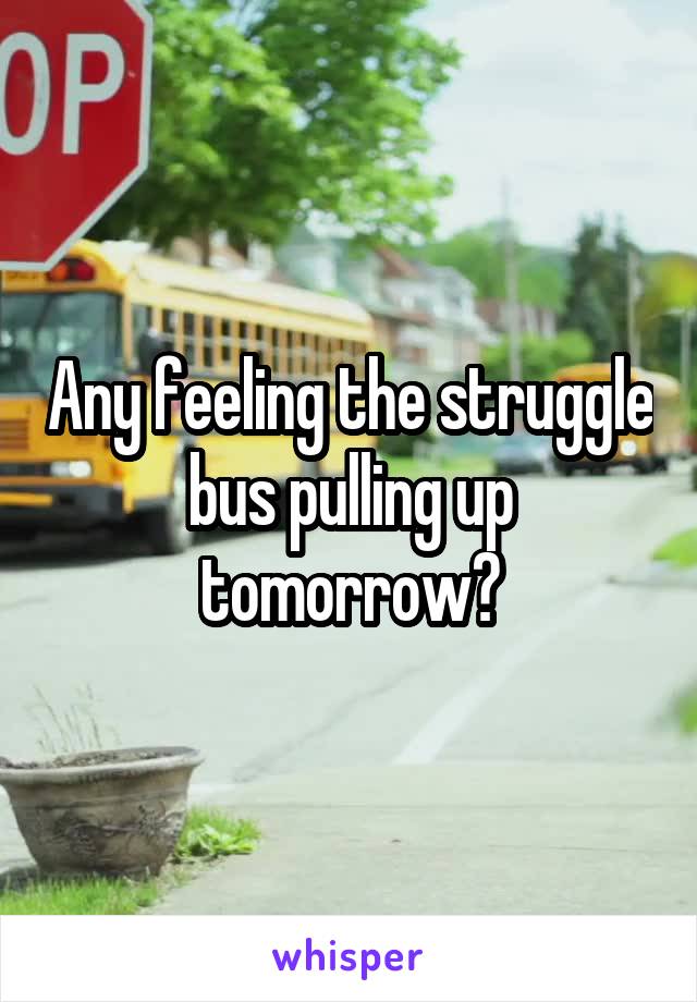 Any feeling the struggle bus pulling up tomorrow?