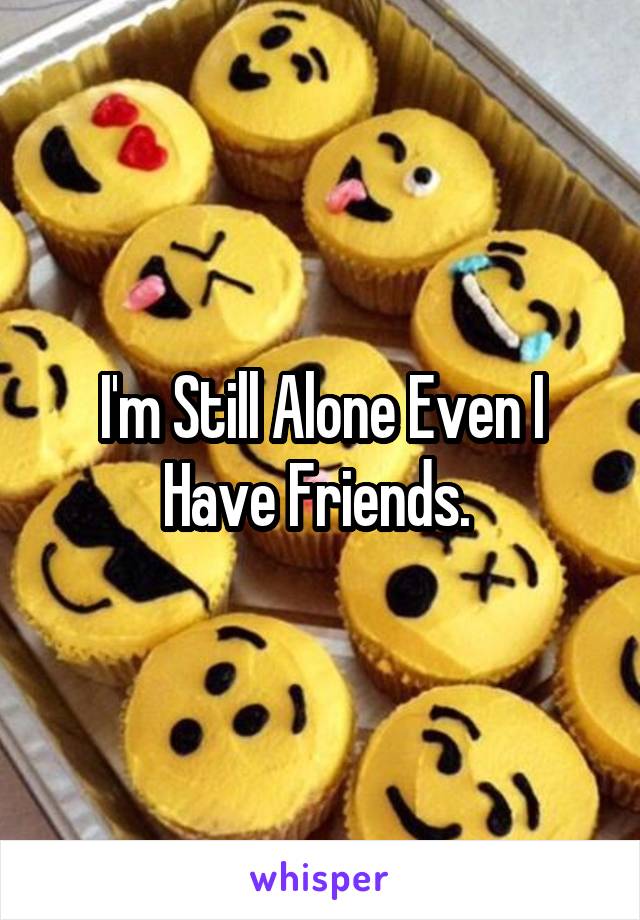 I'm Still Alone Even I Have Friends. 