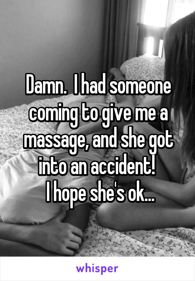 Damn.  I had someone coming to give me a massage, and she got into an accident! 
 I hope she's ok...